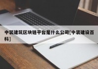 中装建筑区块链平台是什么公司[中装建设百科]