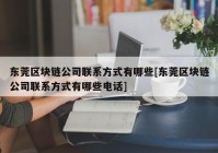 东莞区块链公司联系方式有哪些[东莞区块链公司联系方式有哪些电话]