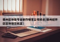 赣州区块链专业制作哪家公司好点[赣州经开区区块链范枋宜]