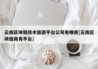 云南区块链技术旅游平台公司有哪些[云南区块链商务平台]