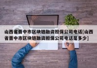 山西省晋中市区块链融资担保公司电话[山西省晋中市区块链融资担保公司电话是多少]