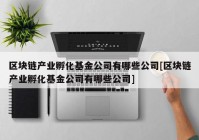 区块链产业孵化基金公司有哪些公司[区块链产业孵化基金公司有哪些公司]