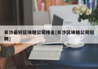 长沙最好区块链公司排名[长沙区块链公司招聘]