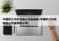 中国的三大区块链公司是哪些[中国的三大区块链公司是哪些公司]