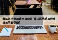 潍坊区块链加速审批公司[潍坊区块链加速审批公司有哪些]