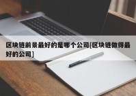 区块链前景最好的是哪个公司[区块链做得最好的公司]