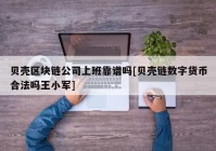 贝壳区块链公司上班靠谱吗[贝壳链数字货币合法吗王小军]