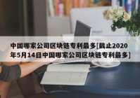 中国哪家公司区块链专利最多[截止2020年5月14日中国哪家公司区块链专利最多]