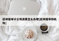 区块链审计公司资质怎么办理[区块链审核机构]