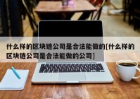 什么样的区块链公司是合法能做的[什么样的区块链公司是合法能做的公司]