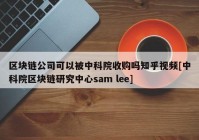 区块链公司可以被中科院收购吗知乎视频[中科院区块链研究中心sam lee]