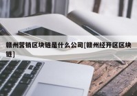 赣州营销区块链是什么公司[赣州经开区区块链]