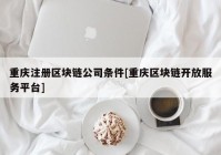 重庆注册区块链公司条件[重庆区块链开放服务平台]