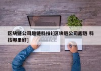 区块链公司趣链科技i[区块链公司趣链 科技哪里好]