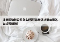 注册区块链公司怎么经营[注册区块链公司怎么经营赚钱]