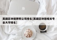 英国区块链牌照公司排名[英国区块链相关专业大学排名]