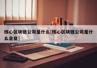 核心区块链公司是什么[核心区块链公司是什么企业]